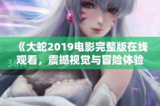 《大蛇2019电影完整版在线观看，震撼视觉与冒险体验》