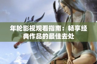 年轮影视观看指南：畅享经典作品的最佳去处