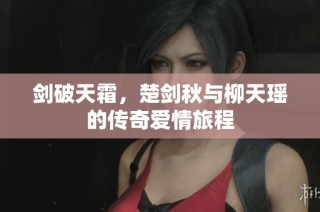 剑破天霜，楚剑秋与柳天瑶的传奇爱情旅程