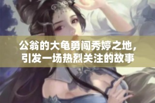 公翁的大龟勇闯秀婷之地，引发一场热烈关注的故事