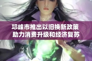 邛崃市推出以旧换新政策 助力消费升级和经济复苏