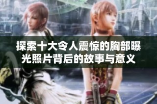 探索十大令人震惊的胸部曝光照片背后的故事与意义