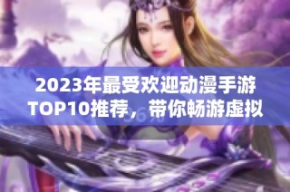 2023年最受欢迎动漫手游TOP10推荐，带你畅游虚拟世界