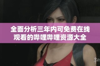 全面分析三年内可免费在线观看的哔哩哔哩资源大全