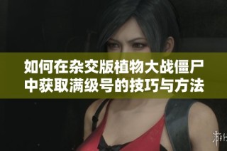 如何在杂交版植物大战僵尸中获取满级号的技巧与方法