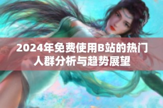 2024年免费使用B站的热门人群分析与趋势展望