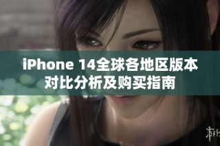 iPhone 14全球各地区版本对比分析及购买指南