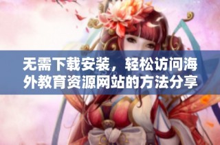 无需下载安装，轻松访问海外教育资源网站的方法分享