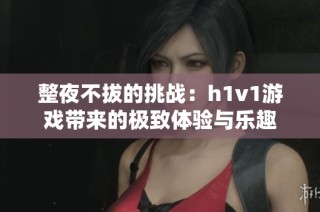整夜不拔的挑战：h1v1游戏带来的极致体验与乐趣