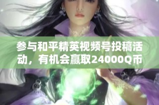 参与和平精英视频号投稿活动，有机会赢取24000Q币丰厚大奖！
