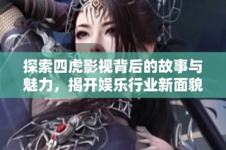 探索四虎影视背后的故事与魅力，揭开娱乐行业新面貌