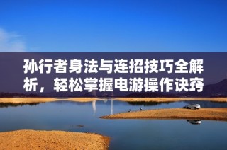 孙行者身法与连招技巧全解析，轻松掌握电游操作诀窍!
