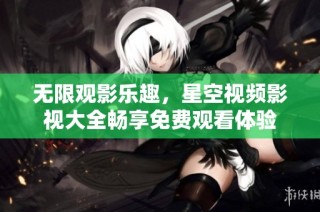 无限观影乐趣，星空视频影视大全畅享免费观看体验