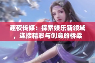 趣夜传媒：探索娱乐新领域，连接精彩与创意的桥梁