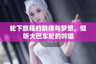 轮下旅程的韵律与梦想，倾听大巴车轮的吟唱