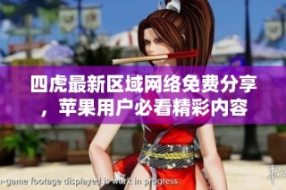 四虎最新区域网络免费分享，苹果用户必看精彩内容