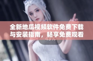 全新地瓜视频软件免费下载与安装指南，畅享免费观看体验