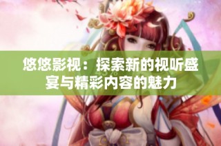 悠悠影视：探索新的视听盛宴与精彩内容的魅力