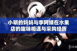 小明的妈妈与李阿姨在水果店的趣味相遇与采购经历
