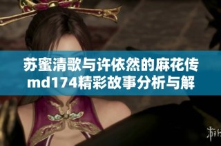 苏蜜清歌与许依然的麻花传md174精彩故事分析与解读
