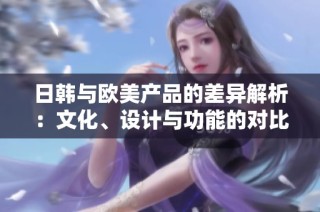 日韩与欧美产品的差异解析：文化、设计与功能的对比