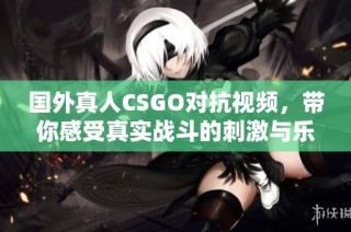 国外真人CSGO对抗视频，带你感受真实战斗的刺激与乐趣