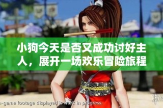 小狗今天是否又成功讨好主人，展开一场欢乐冒险旅程