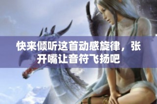 快来倾听这首动感旋律，张开嘴让音符飞扬吧