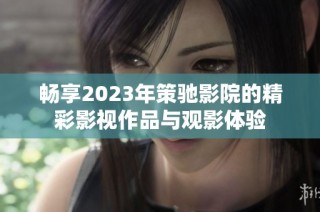 畅享2023年策驰影院的精彩影视作品与观影体验