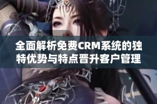 全面解析免费CRM系统的独特优势与特点晋升客户管理效率