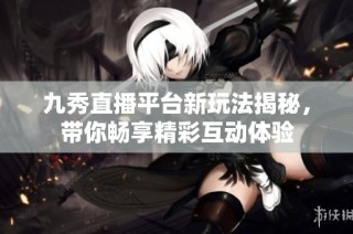 九秀直播平台新玩法揭秘，带你畅享精彩互动体验