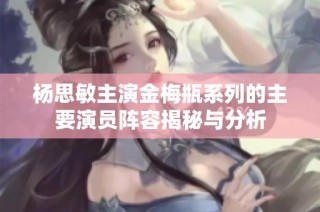 杨思敏主演金梅瓶系列的主要演员阵容揭秘与分析