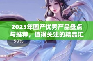 2023年国产优秀产品盘点与推荐，值得关注的精品汇总