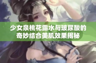 少女泉桃花露水与玻尿酸的奇妙结合美肌效果揭秘