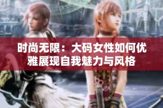 时尚无限：大码女性如何优雅展现自我魅力与风格
