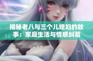 揭秘老八与三个儿媳妇的故事：家庭生活与情感纠葛