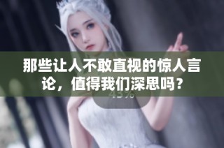 那些让人不敢直视的惊人言论，值得我们深思吗？