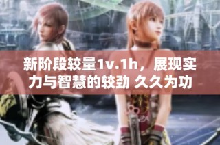新阶段较量1v.1h，展现实力与智慧的较劲 久久为功