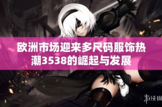 欧洲市场迎来多尺码服饰热潮3538的崛起与发展