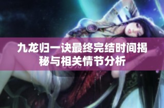 九龙归一诀最终完结时间揭秘与相关情节分析