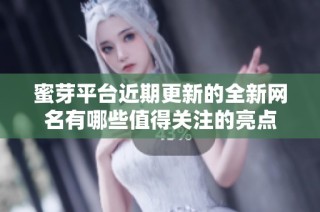 蜜芽平台近期更新的全新网名有哪些值得关注的亮点