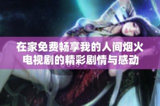 在家免费畅享我的人间烟火电视剧的精彩剧情与感动