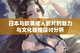 日本与欧美成人影片的魅力与文化碰撞探讨分析