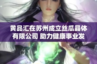 黄品汇在苏州成立丝瓜晶体有限公司 助力健康事业发展