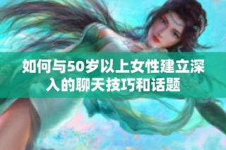 如何与50岁以上女性建立深入的聊天技巧和话题