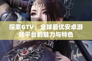 探索GTV：全球最优安卓游戏平台的魅力与特色