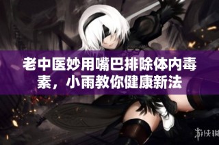 老中医妙用嘴巴排除体内毒素，小雨教你健康新法