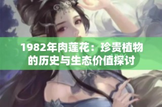 1982年肉莲花：珍贵植物的历史与生态价值探讨