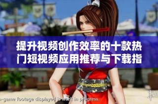 提升视频创作效率的十款热门短视频应用推荐与下载指南
