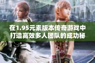 在1.95元素版本传奇游戏中打造高效多人团队的成功秘诀